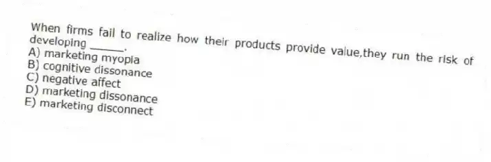 When firms fail to realize how their products provide value,they run the risk of developing _____.
A) marketing myopia
B) cognitive dissonance
C) negative affect
D) marketing dissonance
E) marketing disconnect