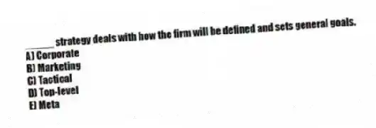 _____ strategy deals with how the firm will be defined and sets general goals.
A) Corporate
B) Marketing
C) Tactical
D) Top-level
E) Meta
