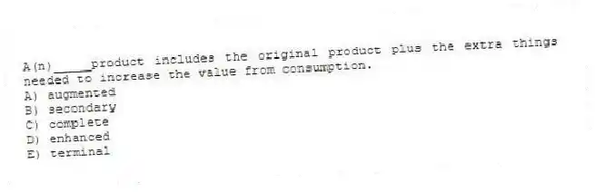 A(n)_____product includes the original product plus the extra things needed to increase the value from consumption.
A) augmented
B) secondary
C) complete
D) enhanced
E) terminal