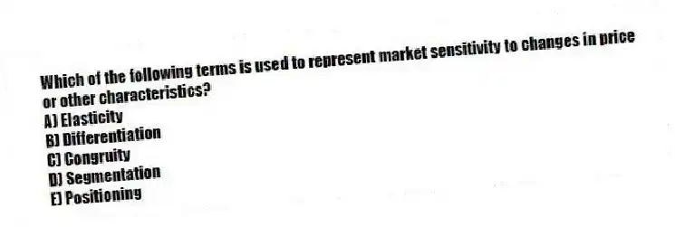 Which of the following terms is used to represent market sensitivity to changes in price or other characteristics?
A) Elasticity
B) Differentiation
C) Congruity
D) Segmentation
E) Positioning