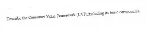 Describe the Consumer Value Framework (CVF),including its basic components.