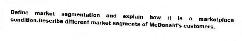 Define market segmentation and explain how it is a marketplace condition.Describe different market segments of McDonald's customers.
