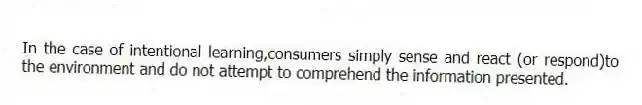 In the case of intentional learning,consumers simply sense and react (or respond)to the environment and do not attempt to comprehend the information presented.