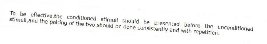 To be effective,the conditioned stimuli should be presented before the unconditioned stimuli,and the pairing of the two should be done consistently and with repetition.