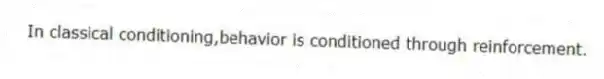 In classical conditioning,behavior is conditioned through reinforcement.