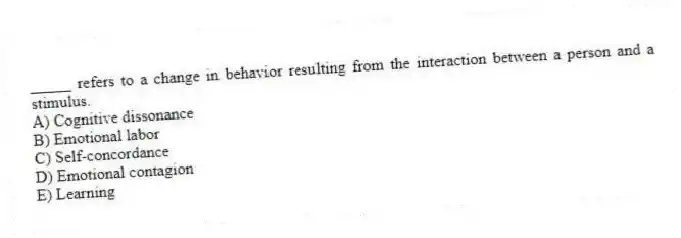 _____ refers to a change in behavior resulting from the interaction between a person and a stimulus.
A) Cognitive dissonance
B) Emotional labor
C) Self-concordance
D) Emotional contagion
E) Learning