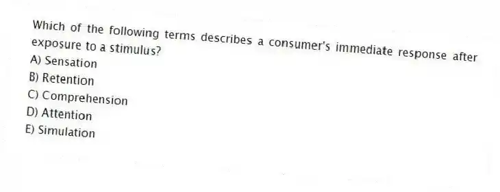 Which of the following terms describes a consumer's immediate response after exposure to a stimulus?
A) Sensation
B) Retention
C) Comprehension
D) Attention
E) Simulation