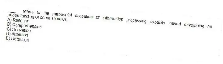 _____ refers to the purposeful allocation of information processing capacity toward developing an understanding of some stimulus.
A) Reaction
B) Comprehension
C) Sensation
D) Attention
E) Retention