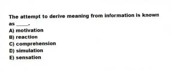 The attempt to derive meaning from information is known as _____.
A) motivation
B) reaction
C) comprehension
D) simulation
E) sensation