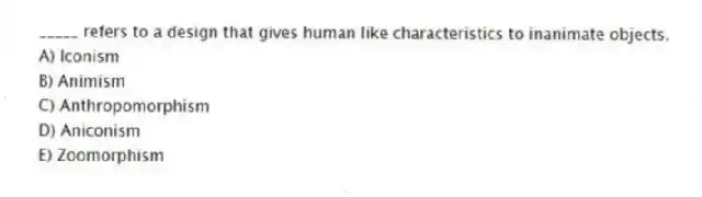 _____ refers to a design that gives human like characteristics to inanimate objects.
A) Iconism
B) Animism
C) Anthropomorphism
D) Aniconism
E) Zoomorphism