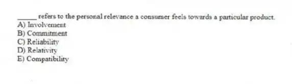 _____ refers to the personal relevance a consumer feels towards a particular product.
A) Involvement
B) Commitment
C) Reliability
D) Relativity
E) Compatibility