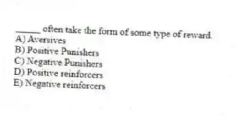 _____ often take the form of some type of reward.
A) Aversives
B) Positive Punishers
C) Negative Punishers
D) Positive reinforcers
E) Negative reinforcers
