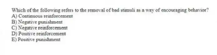 Which of the following refers to the removal of bad stimuli as a way of encouraging behavior?
A) Continuous reinforcement
B) Negative punishment
C) Negative reinforcement
D) Positive reinforcement
E) Positive punishment
