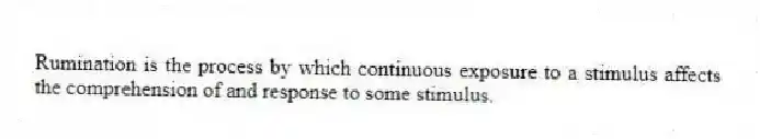 Rumination is the process by which continuous exposure to a stimulus affects the comprehension of and response to some stimulus.
