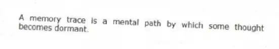 A memory trace is a mental path by which some thought becomes dormant.
