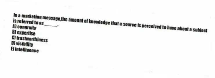 In a marketing message,the amount of knowledge that a source is perceived to have about a subject is referred to as _____.
A) congruity
B) expertise
C) trustworthiness
D) visibility
E) intelligence