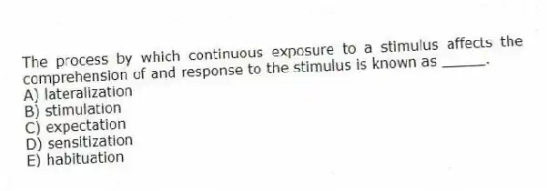 The process by which continuous exposure to a stimulus affects the comprehension of and response to the stimulus is known as _____.
A) lateralization
B) stimulation
C) expectation
D) sensitization
E) habituation