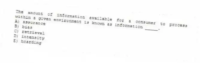 The amount of information available for a consumer to process within a given environment is known as information _____.
A) assurance
B) bias
C) retrieval
D) intensity
E) hoarding