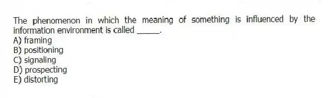 The phenomenon in which the meaning of something is influenced by the information environment is called _____.
A) framing
B) positioning
C) signaling
D) prospecting
E) distorting