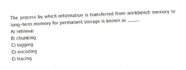 The process by which information is transferred from workbench memory to long-term memory for permanent storage is known as _____.
A) retrieval
B) chunking
C) tagging
D) encoding
E) tracing