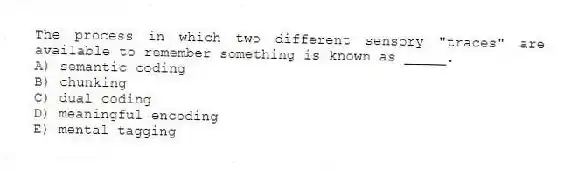 The process in which two different sensory "traces" are available to remember something is known as _____.
A) semantic coding
B) chunking
C) dual coding
D) meaningful encoding
E) mental tagging