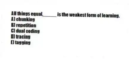 All things equal,_____ is the weakest form of learning.
A) chunking
B) repetition
C) dual coding
D) tracing
E) tagging