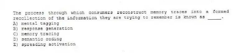 The process through which consumers reconstruct memory traces into a formed recollection of the information they are trying to remember is known as _____.
A) mental tagging
B) response generation
C) memory tracing
D) semantic coding
E) spreading activation
