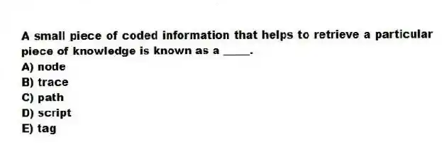 A small piece of coded information that helps to retrieve a particular piece of knowledge is known as a _____.
A) node
B) trace
C) path
D) script
E) tag