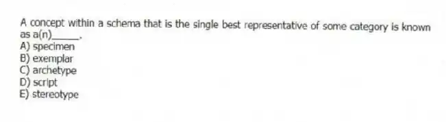 A concept within a schema that is the single best representative of some category is known as a(n)_____.
A) specimen
B) exemplar
C) archetype
D) script
E) stereotype