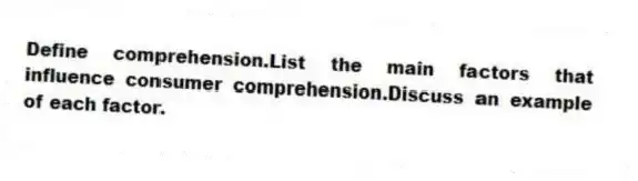 Define comprehension.List the main factors that influence consumer comprehension.Discuss an example of each factor.