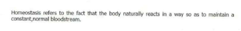 Homeostasis refers to the fact that the body naturally reacts in a way so as to maintain a constant,normal bloodstream.