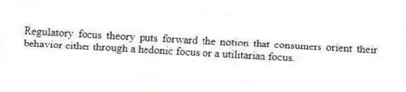 Regulatory focus theory puts forward the notion that consumers orient their behavior either through a hedonic focus or a utilitarian focus.