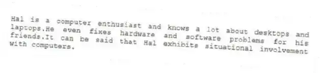Hal is a computer enthusiast and knows a lot about desktops and laptops.He even fixes hardware and software problems for his friends.It can be said that Hal exhibits situational involvement with computers.