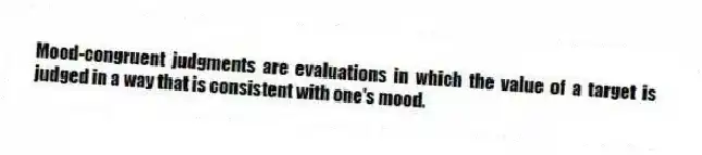 Mood-congruent judgments are evaluations in which the value of a target is judged in a way that is consistent with one's mood.