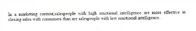 In a marketing context,salespeople with high emotional intelligence are more effective in closing sales with consumers than are salespeople with low emotional intelligence.