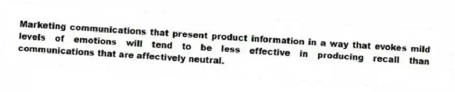 Marketing communications that present product information in a way that evokes mild levels of emotions will tend to be less effective in producing recall than communications that are affectively neutral.