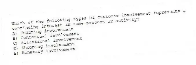 Which of the following types of customer involvement represents a continuing interest in some product or activity?
A) Enduring involvement
B) Contextual involvement
C) Situational involvement
D) Shopping involvement
E) Monetary involvement