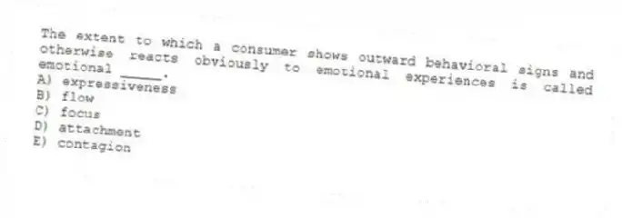 The extent to which a consumer shows outward behavioral signs and otherwise reacts obviously to emotional experiences is called emotional _____.
A) expressiveness
B) flow
C) focus
D) attachment
E) contagion