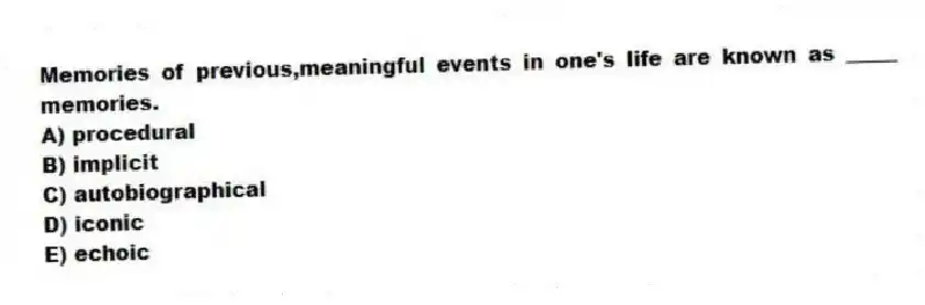 Memories of previous,meaningful events in one's life are known as _____ memories.
A) procedural
B) implicit
C) autobiographical
D) iconic
E) echoic
