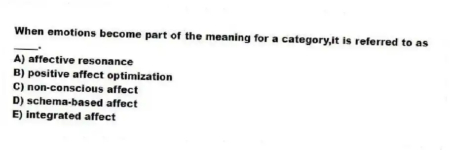 When emotions become part of the meaning for a category,it is referred to as _____.
A) affective resonance
B) positive affect optimization
C) non-conscious affect
D) schema-based affect
E) integrated affect