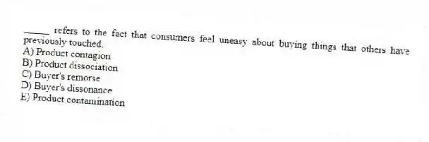 _____ refers to the fact that consumers feel uneasy about buying things that others have previously touched.
A) Product contagion
B) Product dissociation
C) Buyer's remorse
D) Buyer's dissonance
E) Product contamination