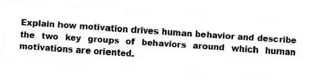Explain how motivation drives human behavior and describe the two key groups of behaviors around which human motivations are oriented.