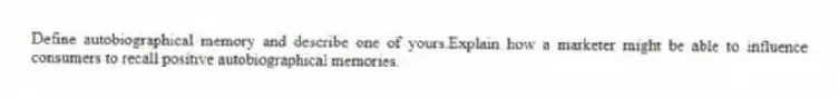 Define autobiographical memory and describe one of yours.Explain how a marketer might be able to influence consumers to recall positive autobiographical memories.