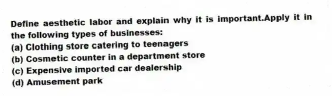 Define aesthetic labor and explain why it is important.Apply it in the following types of businesses:
(a) Clothing store catering to teenagers
(b) Cosmetic counter in a department store
(c) Expensive imported car dealership
(d) Amusement park