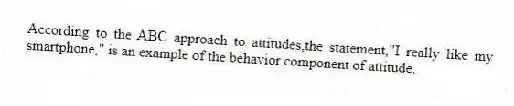 According to the ABC approach to attitudes,the statement,"I really like my smartphone," is an example of the behavior component of attitude.