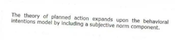 The theory of planned action expands upon the behavioral intentions model by including a subjective norm component.