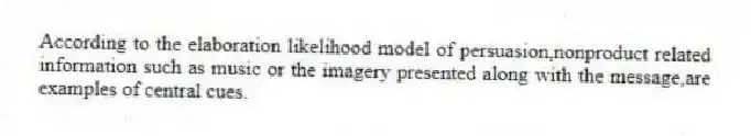 According to the elaboration likelihood model of persuasion,nonproduct related information such as music or the imagery presented along with the message,are examples of central cues.