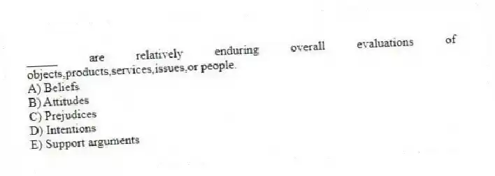 _____ are relatively enduring overall evaluations of objects,products,services,issues,or people.
A) Beliefs
B) Attitudes
C) Prejudices
D) Intentions
E) Support arguments