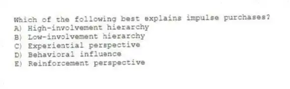 Which of the following best explains impulse purchases?
A) High-involvement hierarchy
B) Low-involvement hierarchy
C) Experiential perspective
D) Behavioral influence
E) Reinforcement perspective