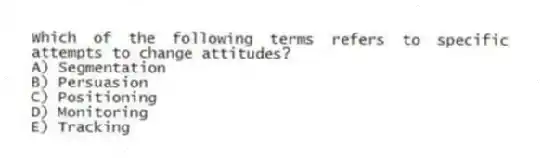 Which of the following terms refers to specific attempts to change attitudes?
A) Segmentation
B) Persuasion
C) Positioning
D) Monitoring
E) Tracking
